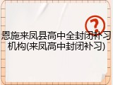 恩施来凤县高中全封闭补习机构(来凤高中封闭补习)