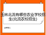 玉林北流有哪些农业学校招生(北流农校招生)