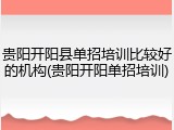 贵阳开阳县单招培训比较好的机构(贵阳开阳单招培训)