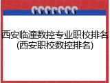 西安临潼数控专业职校排名(西安职校数控排名)