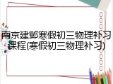 南京建邺寒假初三物理补习课程(寒假初三物理补习)