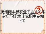 抚州南丰县农业职业技术中专好不好(南丰农职中专如何)