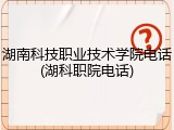湖南科技职业技术学院电话(湖科职院电话)