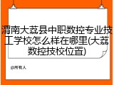 渭南大荔县中职数控专业技工学校怎么样在哪里(大荔数控技校位置)