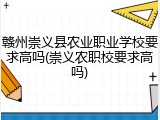 赣州崇义县农业职业学校要求高吗(崇义农职校要求高吗)