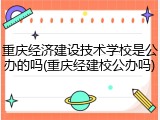 重庆经济建设技术学校是公办的吗(重庆经建校公办吗)