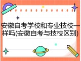 安徽自考学校和专业技校一样吗(安徽自考与技校区别)