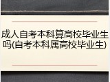 成人自考本科算高校毕业生吗(自考本科属高校毕业生)