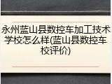 永州蓝山县数控车加工技术学校怎么样(蓝山县数控车校评价)