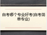 自考哪个专业好考(自考简单专业)