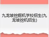 九龙坡挖掘机学校招生(九龙坡挖机招生)