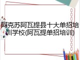 阿克苏阿瓦提县十大单招培训学校(阿瓦提单招培训)