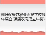 襄阳保康县农业职高学校哪年成立(保康农高成立年份)