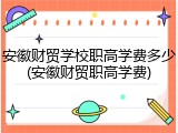 安徽财贸学校职高学费多少(安徽财贸职高学费)