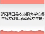 邵阳洞口县农业职高学校哪年成立(洞口农高成立年份)