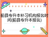 蓟县专升本补习机构报名时间(蓟县专升本报名)
