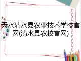 天水清水县农业技术学校官网(清水县农校官网)