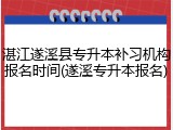 湛江遂溪县专升本补习机构报名时间(遂溪专升本报名)