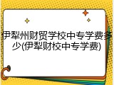 伊犁州财贸学校中专学费多少(伊犁财校中专学费)