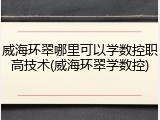 威海环翠哪里可以学数控职高技术(威海环翠学数控)
