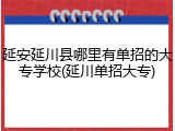 延安延川县哪里有单招的大专学校(延川单招大专)