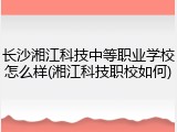 长沙湘江科技中等职业学校怎么样(湘江科技职校如何)