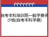 自考本科培训班一般学费多少钱(自考本科学费)