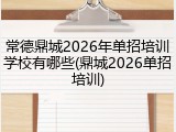 常德鼎城2026年单招培训学校有哪些(鼎城2026单招培训)