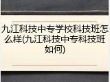 九江科技中专学校科技班怎么样(九江科技中专科技班如何)