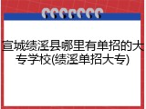 宣城绩溪县哪里有单招的大专学校(绩溪单招大专)