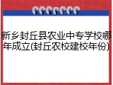 新乡封丘县农业中专学校哪年成立(封丘农校建校年份)