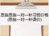 恩施恩施一对一补习班价格(恩施一对一补课价)