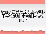 昭通水富县数控职业培训技工学校地址(水富数控技校地址)