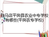 驻马店平舆县农业中专学校有哪些(平舆农专学校)