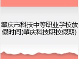 肇庆市科技中等职业学校放假时间(肇庆科技职校假期)