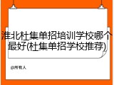 淮北杜集单招培训学校哪个最好(杜集单招学校推荐)