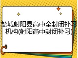 盐城射阳县高中全封闭补习机构(射阳高中封闭补习)