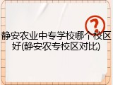 静安农业中专学校哪个校区好(静安农专校区对比)