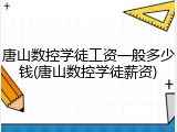 唐山数控学徒工资一般多少钱(唐山数控学徒薪资)
