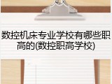 数控机床专业学校有哪些职高的(数控职高学校)