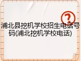 浦北县挖机学校招生电话号码(浦北挖机学校电话)
