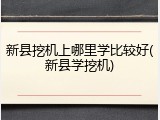 新县挖机上哪里学比较好(新县学挖机)
