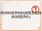 风华科技学校科技班怎么样(科技班评价)