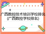 广西数控技术培训学校排名(广西数控学校排名)
