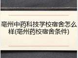 亳州中药科技学校宿舍怎么样(亳州药校宿舍条件)