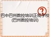 巴中巴州数控培训正规学校(巴州数控培训)