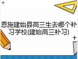 恩施建始县高三生去哪个补习学校(建始高三补习)