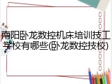 南阳卧龙数控机床培训技工学校有哪些(卧龙数控技校)