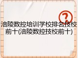 涪陵数控培训学校排名技校前十(涪陵数控技校前十)