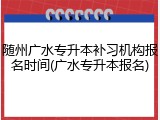 随州广水专升本补习机构报名时间(广水专升本报名)